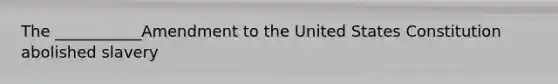 The ___________Amendment to the United States Constitution abolished slavery