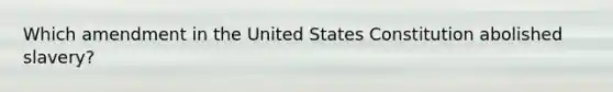 Which amendment in the United States Constitution abolished slavery?