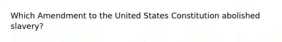 Which Amendment to the United States Constitution abolished slavery?