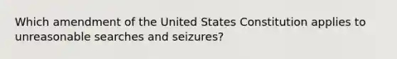 Which amendment of the United States Constitution applies to unreasonable searches and seizures?