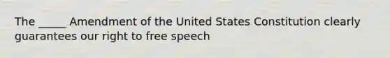 The _____ Amendment of the United States Constitution clearly guarantees our right to free speech