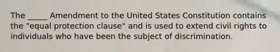 The _____ Amendment to the United States Constitution contains the "equal protection clause" and is used to extend civil rights to individuals who have been the subject of discrimination.