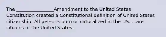 The ________________Amendment to the United States Constitution created a Constitutional definition of United States citizenship. All persons born or naturalized in the US.....are citizens of the United States.