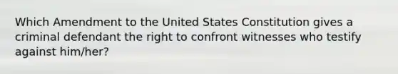 Which Amendment to the United States Constitution gives a criminal defendant the right to confront witnesses who testify against him/her?