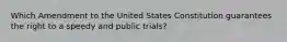 Which Amendment to the United States Constitution guarantees the right to a speedy and public trials?