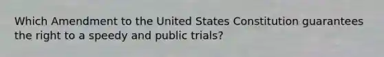 Which Amendment to the United States Constitution guarantees the right to a speedy and public trials?