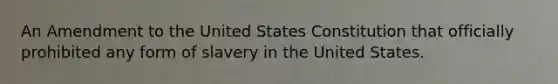 An Amendment to the United States Constitution that officially prohibited any form of slavery in the United States.