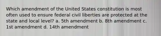 Which amendment of the United States constitution is most often used to ensure federal civil liberties are protected at the state and local level? a. 5th amendment b. 8th amendment c. 1st amendment d. 14th amendment