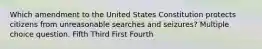 Which amendment to the United States Constitution protects citizens from unreasonable searches and seizures? Multiple choice question. Fifth Third First Fourth