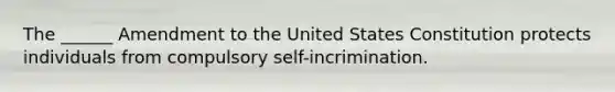 The ______ Amendment to the United States Constitution protects individuals from compulsory self-incrimination.