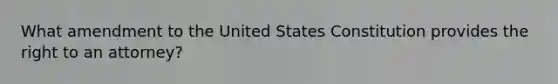 What amendment to the United States Constitution provides the right to an attorney?