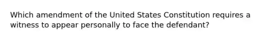 Which amendment of the United States Constitution requires a witness to appear personally to face the defendant?