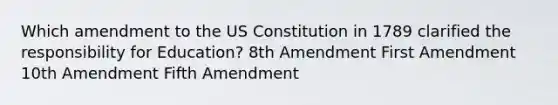 Which amendment to the US Constitution in 1789 clarified the responsibility for Education? 8th Amendment First Amendment 10th Amendment Fifth Amendment