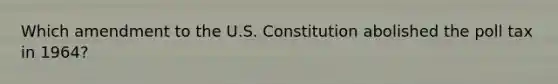 Which amendment to the U.S. Constitution abolished the poll tax in 1964?