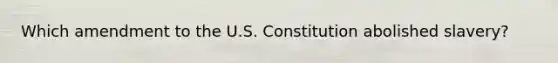 Which amendment to the U.S. Constitution abolished slavery?