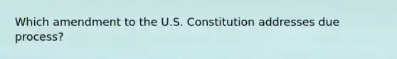 Which amendment to the U.S. Constitution addresses due process?