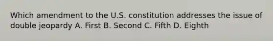 Which amendment to the U.S. constitution addresses the issue of double jeopardy A. First B. Second C. Fifth D. Eighth