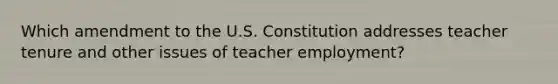 Which amendment to the U.S. Constitution addresses teacher tenure and other issues of teacher employment?