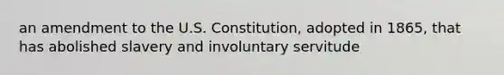 an amendment to the U.S. Constitution, adopted in 1865, that has abolished slavery and involuntary servitude