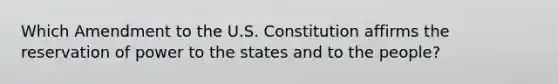 Which Amendment to the U.S. Constitution affirms the reservation of power to the states and to the people?