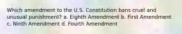 Which amendment to the U.S. Constitution bans cruel and unusual punishment? a. Eighth Amendment b. First Amendment c. Ninth Amendment d. Fourth Amendment