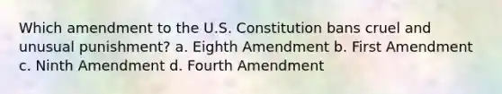 Which amendment to the U.S. Constitution bans cruel and unusual punishment? a. Eighth Amendment b. First Amendment c. Ninth Amendment d. Fourth Amendment