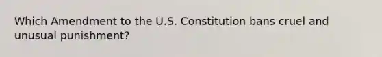 Which Amendment to the U.S. Constitution bans cruel and unusual punishment?