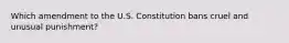 Which amendment to the U.S. Constitution bans cruel and unusual punishment?