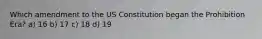 Which amendment to the US Constitution began the Prohibition Era? a) 16 b) 17 c) 18 d) 19