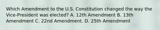 Which Amendment to the U.S. Constitution changed the way the Vice-President was elected? A. 12th Amendment B. 13th Amendment C. 22nd Amendment. D. 25th Amendment