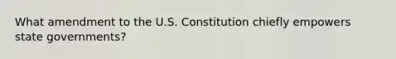 What amendment to the U.S. Constitution chiefly empowers state governments?