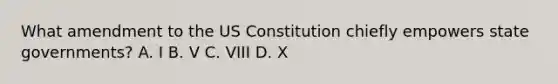 What amendment to the US Constitution chiefly empowers state governments? A. I B. V C. VIII D. X