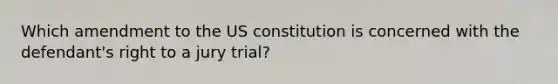 Which amendment to the US constitution is concerned with the defendant's right to a jury trial?