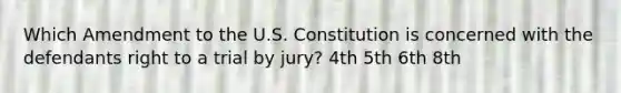 Which Amendment to the U.S. Constitution is concerned with the defendants right to a trial by jury? 4th 5th 6th 8th