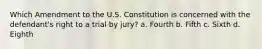 Which Amendment to the U.S. Constitution is concerned with the defendant's right to a trial by jury? a. Fourth b. Fifth c. Sixth d. Eighth