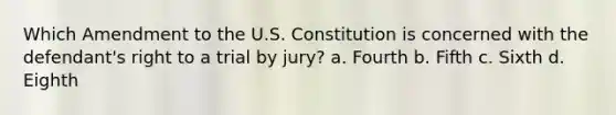 Which Amendment to the U.S. Constitution is concerned with the defendant's right to a trial by jury? a. Fourth b. Fifth c. Sixth d. Eighth