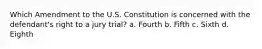 Which Amendment to the U.S. Constitution is concerned with the defendant's right to a jury trial? a. Fourth b. Fifth c. Sixth d. Eighth