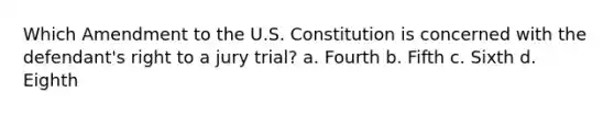 Which Amendment to the U.S. Constitution is concerned with the defendant's right to a jury trial? a. Fourth b. Fifth c. Sixth d. Eighth