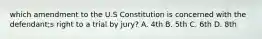 which amendment to the U.S Constitution is concerned with the defendant;s right to a trial by jury? A. 4th B. 5th C. 6th D. 8th