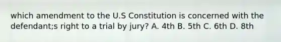 which amendment to the U.S Constitution is concerned with the defendant;s right to a trial by jury? A. 4th B. 5th C. 6th D. 8th