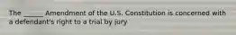 The ______ Amendment of the U.S. Constitution is concerned with a defendant's right to a trial by jury