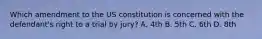 Which amendment to the US constitution is concerned with the defendant's right to a trial by jury? A. 4th B. 5th C. 6th D. 8th