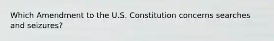 Which Amendment to the U.S. Constitution concerns searches and seizures?