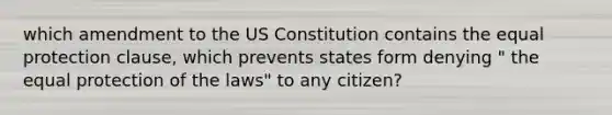 which amendment to the US Constitution contains the equal protection clause, which prevents states form denying " the equal protection of the laws" to any citizen?