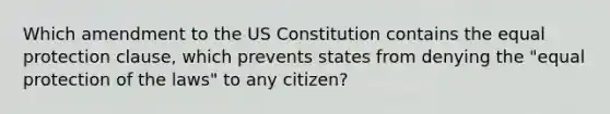 Which amendment to the US Constitution contains the equal protection clause, which prevents states from denying the "equal protection of the laws" to any citizen?