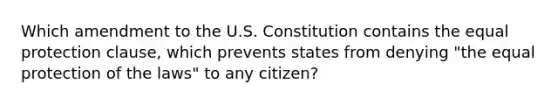 Which amendment to the U.S. Constitution contains the equal protection clause, which prevents states from denying "the equal protection of the laws" to any citizen?