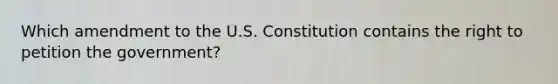 Which amendment to the U.S. Constitution contains the right to petition the government?