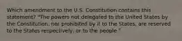 Which amendment to the U.S. Constitution contains this statement? "The powers not delegated to the United States by the Constitution, nor prohibited by it to the States, are reserved to the States respectively, or to the people."