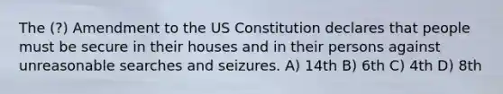 The (?) Amendment to the US Constitution declares that people must be secure in their houses and in their persons against unreasonable searches and seizures. A) 14th B) 6th C) 4th D) 8th