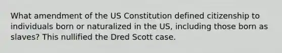 What amendment of the US Constitution defined citizenship to individuals born or naturalized in the US, including those born as slaves? This nullified the Dred Scott case.